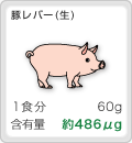 [豚レバー]1食分:60g,含有量:約486μg