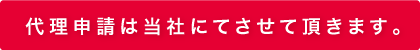 代理申請は当社にてさせて頂きます。