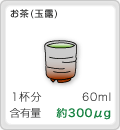 [お茶(玉露)]1食分:60ml,含有量:約300μg