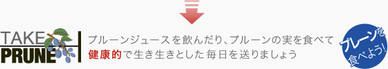 プルーンジュースを飲んだり、プルーンの実を食べて健康的で生き生きとした毎日を送りましょう。