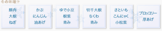 (【冬】豚肉、大根、ねぎ,かぶ、にんじん、油あげ,ゆで小豆、根菜、青み,千切大根、ちくわ、青み,さといも、こんにゃく、小松菜,ブロッコリー、厚あげ)