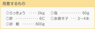 [らっきょう]2kg、[酢]6C、[砂糖]600g、[塩]60g、[赤唐辛子]3から4本